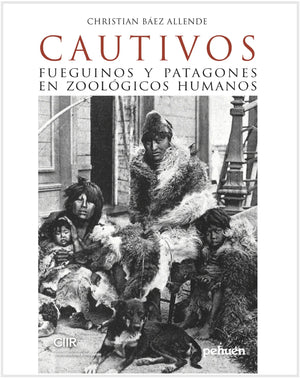 CHRISTIAN BÁEZ ALLENDE HISTORIA CAUTIVOS : FUEGUINOS Y PATAGONES EN ZOOLOGICOS HUMANOS
