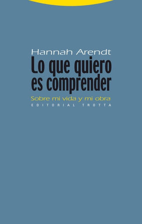 Hannah Arendt FILOSOFÍA LO QUE QUIERO ES COMPRENDER : SOBRE MI VIDA Y MI OBRA